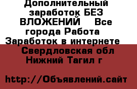 Дополнительный заработок БЕЗ ВЛОЖЕНИЙ! - Все города Работа » Заработок в интернете   . Свердловская обл.,Нижний Тагил г.